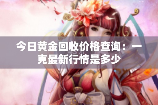 今日黄金回收价格查询：一克最新行情是多少