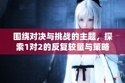 围绕对决与挑战的主题，探索1对2的反复较量与策略演变