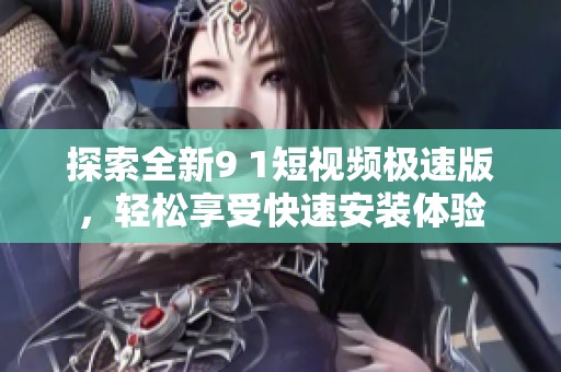 探索全新9 1短视频极速版，轻松享受快速安装体验