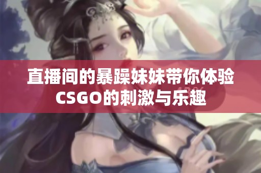 直播间的暴躁妹妹带你体验CSGO的刺激与乐趣