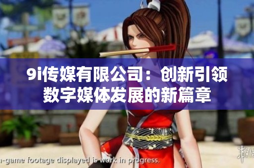 9i传媒有限公司：创新引领数字媒体发展的新篇章