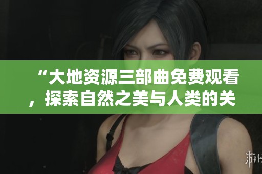 “大地资源三部曲免费观看，探索自然之美与人类的关系”