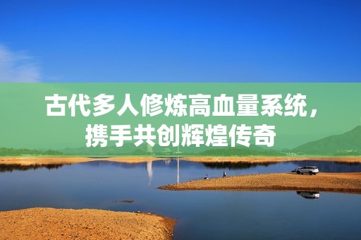 古代多人修炼高血量系统，携手共创辉煌传奇
