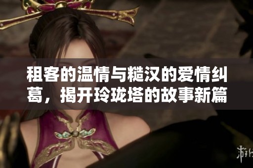 租客的温情与糙汉的爱情纠葛，揭开玲珑塔的故事新篇章
