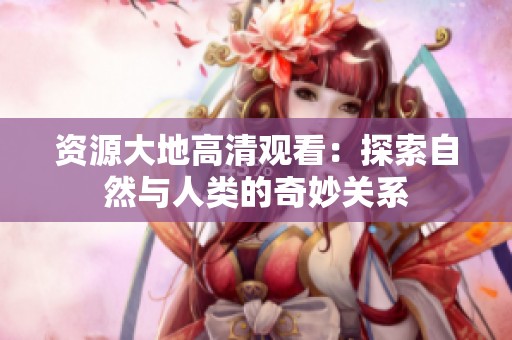 资源大地高清观看：探索自然与人类的奇妙关系