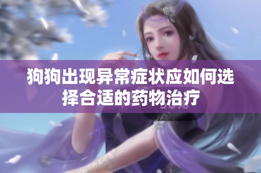狗狗出现异常症状应如何选择合适的药物治疗