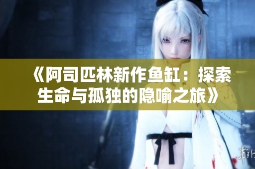 《阿司匹林新作鱼缸：探索生命与孤独的隐喻之旅》