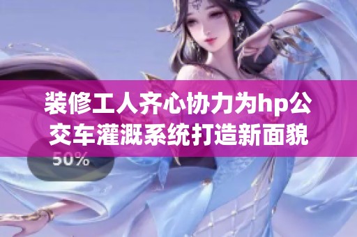 装修工人齐心协力为hp公交车灌溉系统打造新面貌