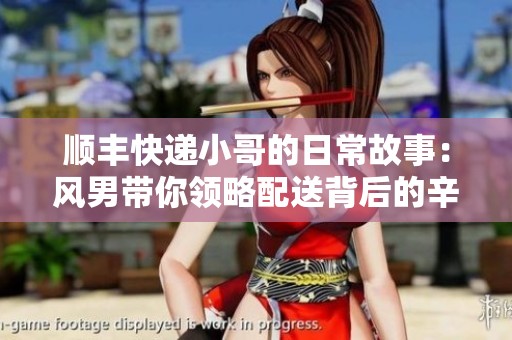 顺丰快递小哥的日常故事：风男带你领略配送背后的辛苦与温暖