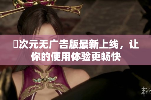 囧次元无广告版最新上线，让你的使用体验更畅快