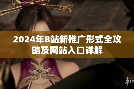 2024年B站新推广形式全攻略及网站入口详解
