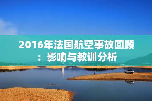 2016年法国航空事故回顾：影响与教训分析