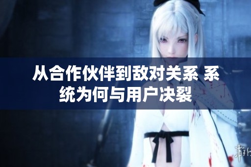 从合作伙伴到敌对关系 系统为何与用户决裂