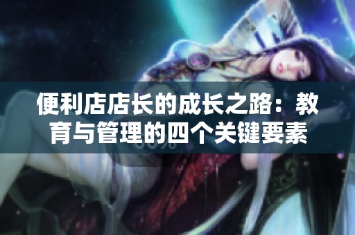 便利店店长的成长之路：教育与管理的四个关键要素
