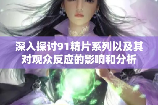 深入探讨91精片系列以及其对观众反应的影响和分析