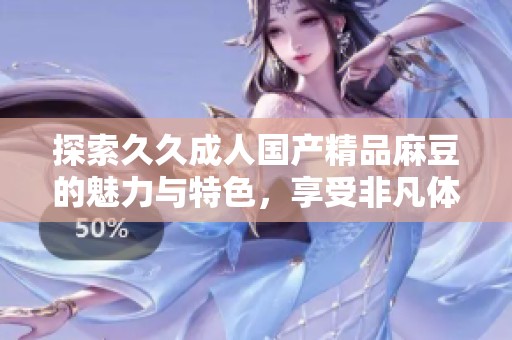 探索久久成人国产精品麻豆的魅力与特色，享受非凡体验