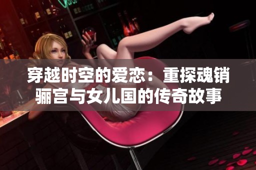 穿越时空的爱恋：重探魂销骊宫与女儿国的传奇故事