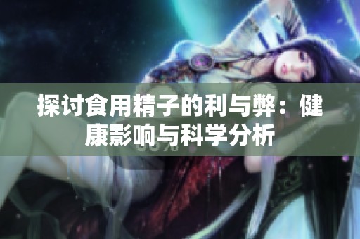 探讨食用精子的利与弊：健康影响与科学分析