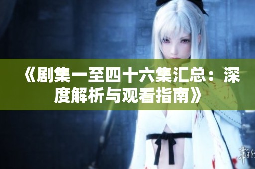《剧集一至四十六集汇总：深度解析与观看指南》