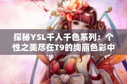 探秘YSL千人千色系列：个性之美尽在T9的绚丽色彩中