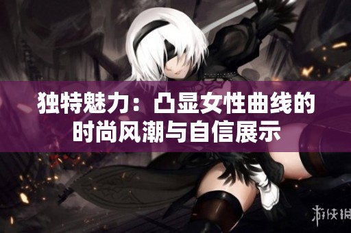 独特魅力：凸显女性曲线的时尚风潮与自信展示