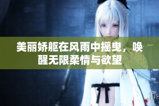 美丽娇躯在风雨中摇曳，唤醒无限柔情与欲望