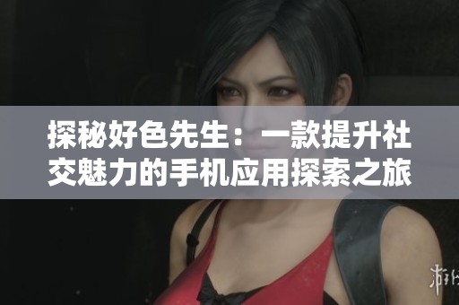 探秘好色先生：一款提升社交魅力的手机应用探索之旅