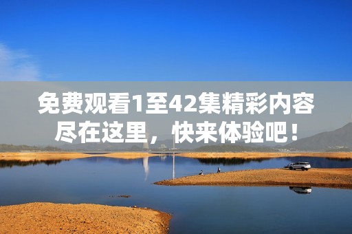 免费观看1至42集精彩内容尽在这里，快来体验吧！