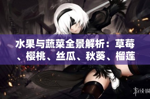 水果与蔬菜全景解析：草莓、樱桃、丝瓜、秋葵、榴莲、黄瓜全面介绍