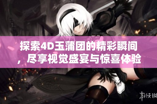 探索4D玉蒲团的精彩瞬间，尽享视觉盛宴与惊喜体验