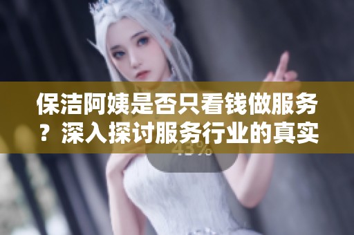 保洁阿姨是否只看钱做服务？深入探讨服务行业的真实情况