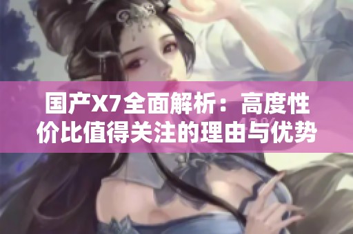 国产X7全面解析：高度性价比值得关注的理由与优势