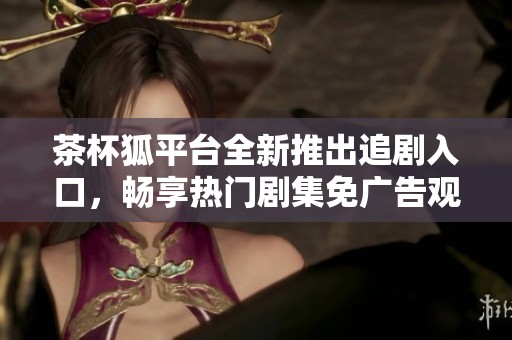 茶杯狐平台全新推出追剧入口，畅享热门剧集免广告观看