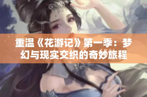重温《花游记》第一季：梦幻与现实交织的奇妙旅程