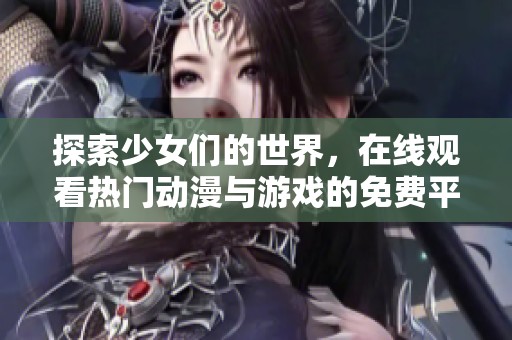 探索少女们的世界，在线观看热门动漫与游戏的免费平台