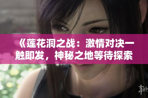 《莲花洞之战：激情对决一触即发，神秘之地等待探索》