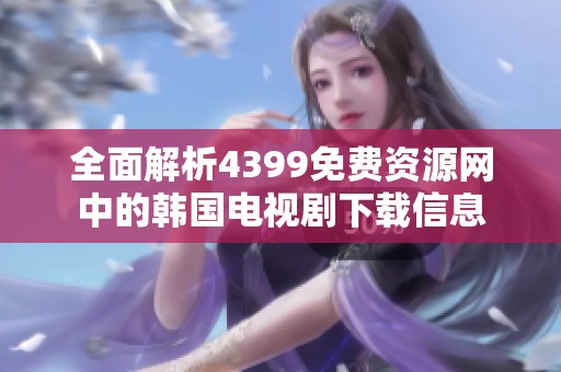 全面解析4399免费资源网中的韩国电视剧下载信息