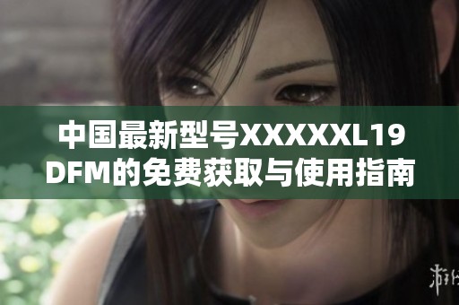中国最新型号XXXXXL19DFM的免费获取与使用指南