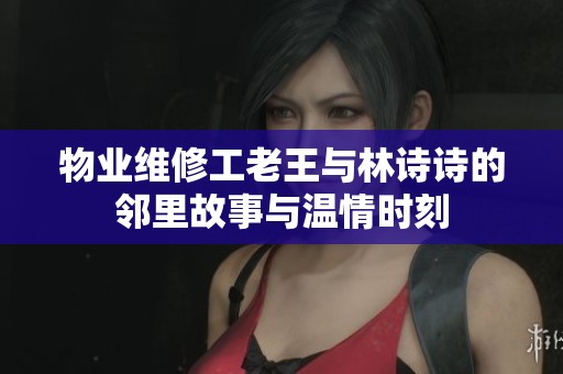 物业维修工老王与林诗诗的邻里故事与温情时刻