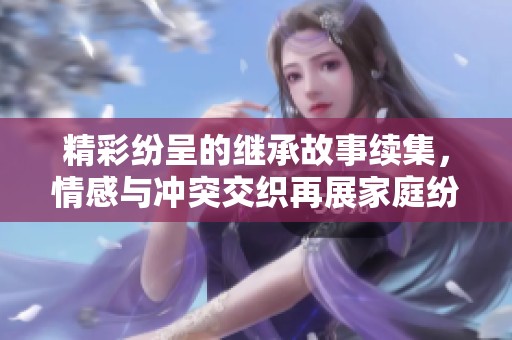 精彩纷呈的继承故事续集，情感与冲突交织再展家庭纷争