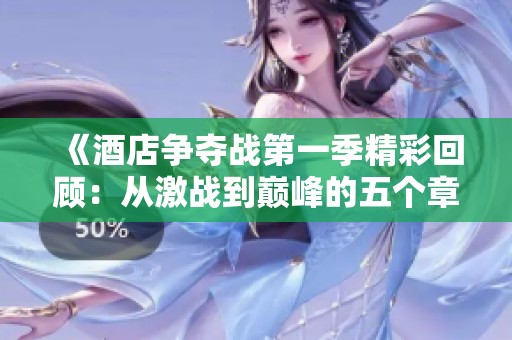 《酒店争夺战第一季精彩回顾：从激战到巅峰的五个章节》