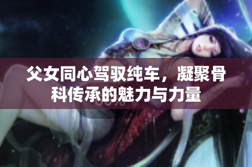父女同心驾驭纯车，凝聚骨科传承的魅力与力量