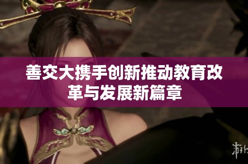 善交大携手创新推动教育改革与发展新篇章