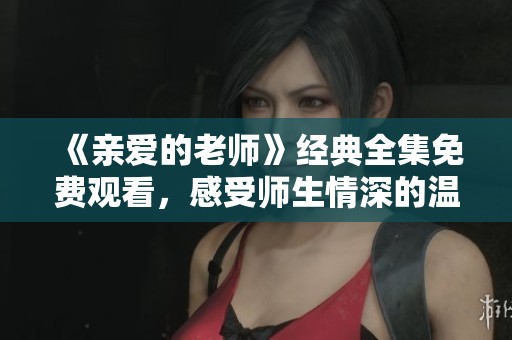 《亲爱的老师》经典全集免费观看，感受师生情深的温暖故事