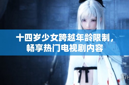 十四岁少女跨越年龄限制，畅享热门电视剧内容