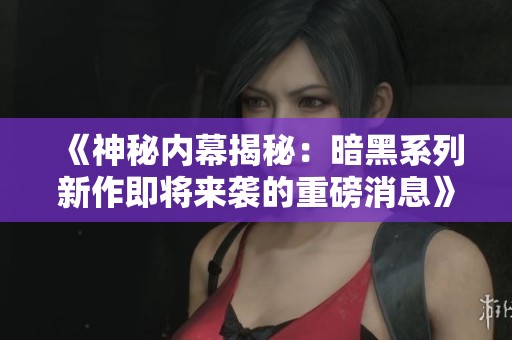 《神秘内幕揭秘：暗黑系列新作即将来袭的重磅消息》