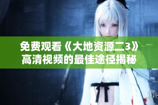 免费观看《大地资源二3》高清视频的最佳途径揭秘