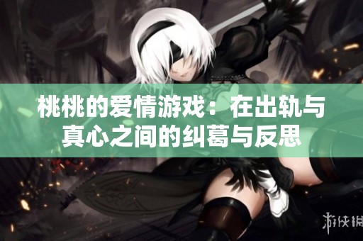 桃桃的爱情游戏：在出轨与真心之间的纠葛与反思
