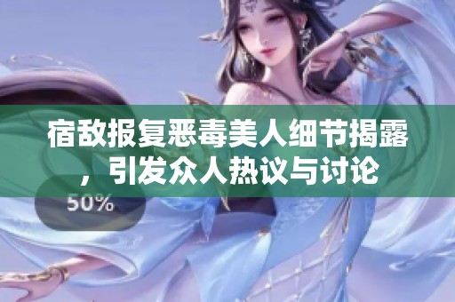 宿敌报复恶毒美人细节揭露，引发众人热议与讨论