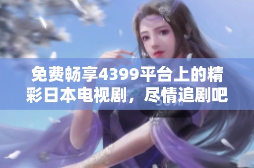 免费畅享4399平台上的精彩日本电视剧，尽情追剧吧